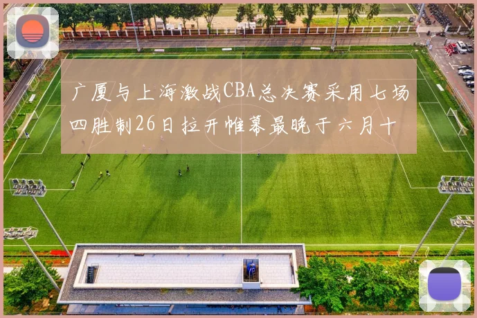 广厦与上海激战CBA总决赛采用七场四胜制26日拉开帷幕最晚于六月十一日落幕