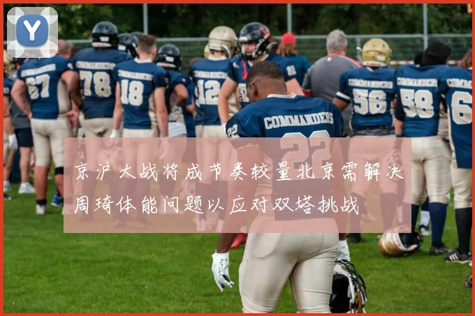 京沪大战将成节奏较量北京需解决周琦体能问题以应对双塔挑战