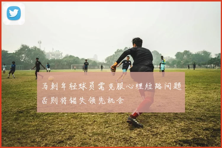 马刺年轻球员需克服心理短路问题否则将错失领先机会