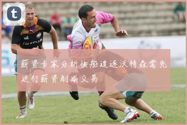 薪资专家分析快船追逐沃特森需先进行薪资削减交易