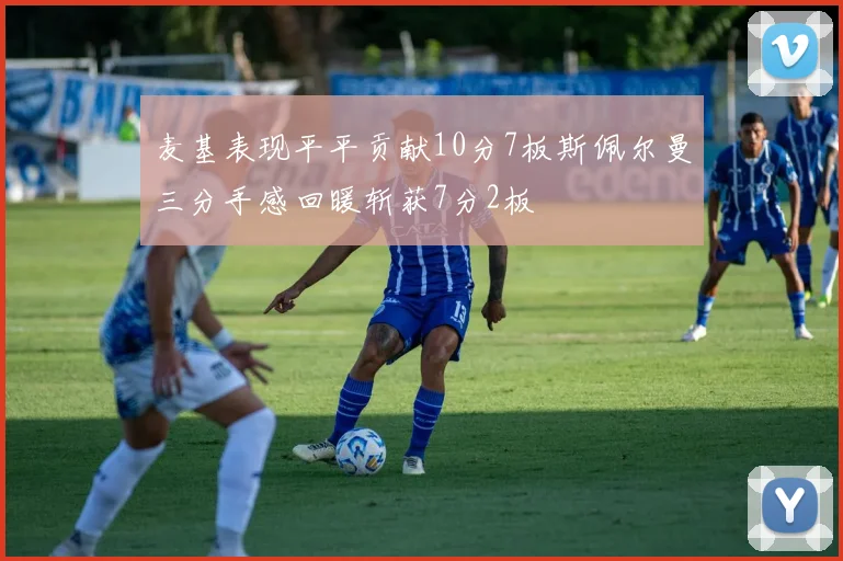 麦基表现平平贡献10分7板斯佩尔曼三分手感回暖斩获7分2板