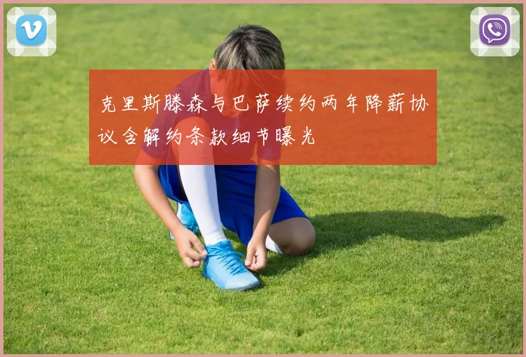 克里斯滕森与巴萨续约两年降薪协议含解约条款细节曝光