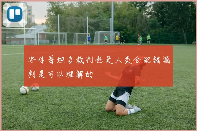 字母哥坦言裁判也是人类会犯错漏判是可以理解的