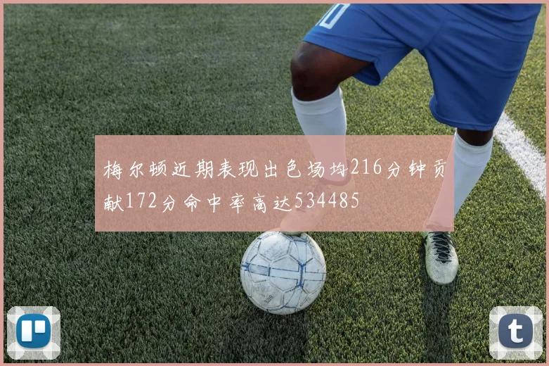 梅尔顿近期表现出色场均216分钟贡献172分命中率高达534485