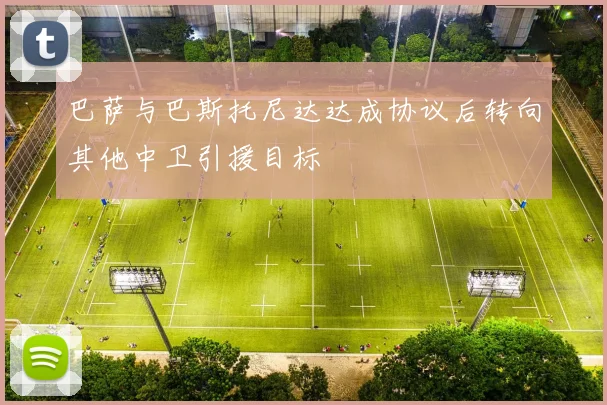 巴萨与巴斯托尼达达成协议后转向其他中卫引援目标