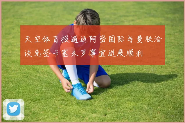 天空体育报道迈阿密国际与曼联洽谈免签卡塞米罗事宜进展顺利