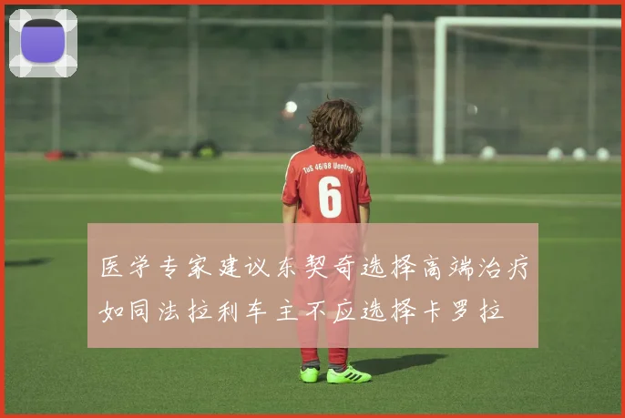 医学专家建议东契奇选择高端治疗如同法拉利车主不应选择卡罗拉