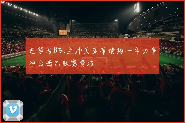 巴萨与B队主帅贝莱蒂续约一年力争冲击西乙联赛资格