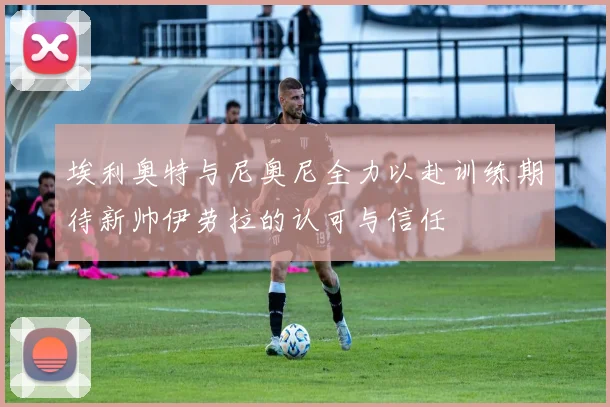 埃利奥特与尼奥尼全力以赴训练期待新帅伊劳拉的认可与信任