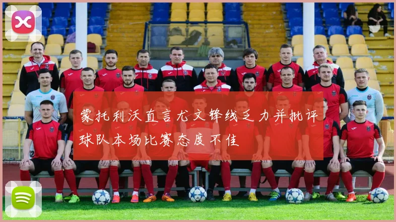蒙托利沃直言尤文锋线乏力并批评球队本场比赛态度不佳