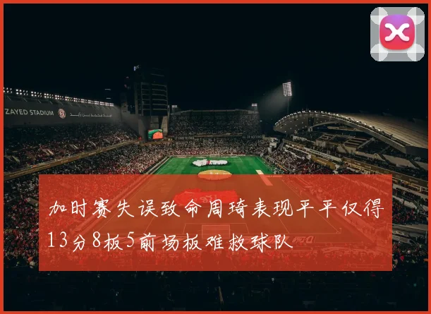 加时赛失误致命周琦表现平平仅得13分8板5前场板难救球队