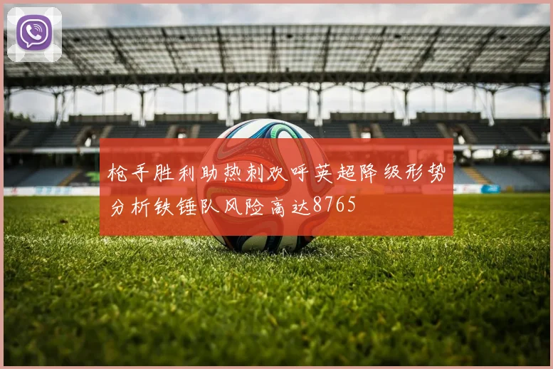 枪手胜利助热刺欢呼英超降级形势分析铁锤队风险高达8765