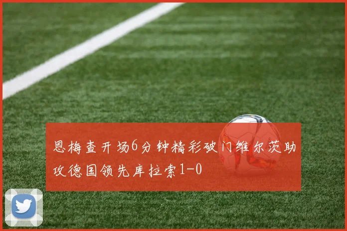 恩梅查开场6分钟精彩破门维尔茨助攻德国领先库拉索1-0