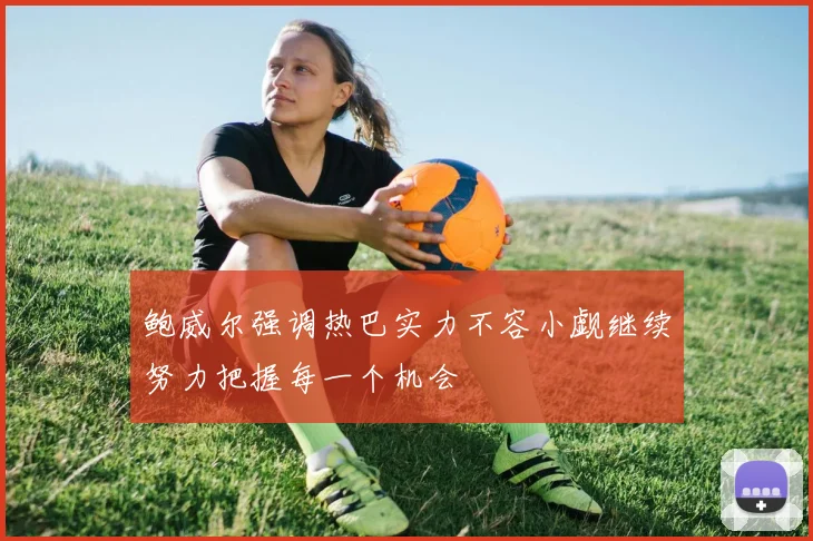 鲍威尔强调热巴实力不容小觑继续努力把握每一个机会