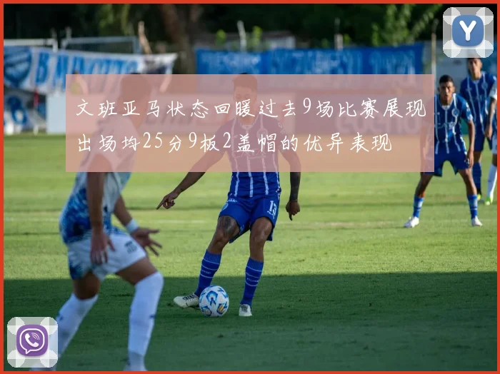 文班亚马状态回暖过去9场比赛展现出场均25分9板2盖帽的优异表现