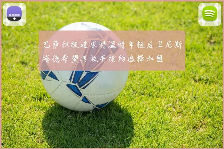 巴萨积极追求特温特年轻后卫尼斯塔德希望其放弃续约选择加盟
