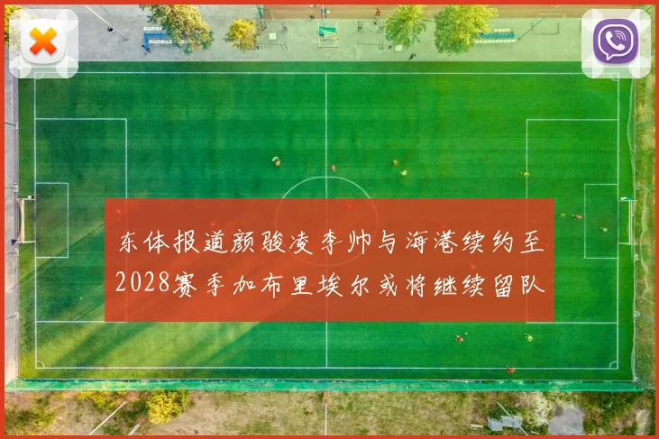 东体报道颜骏凌李帅与海港续约至2028赛季加布里埃尔或将继续留队