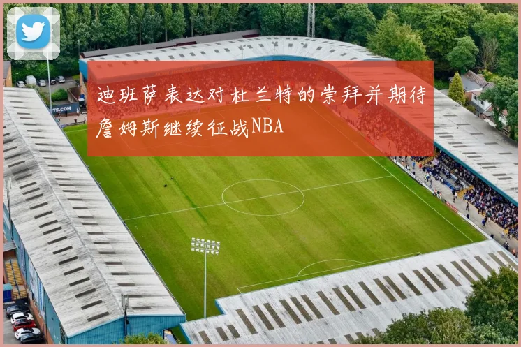 迪班萨表达对杜兰特的崇拜并期待詹姆斯继续征战NBA
