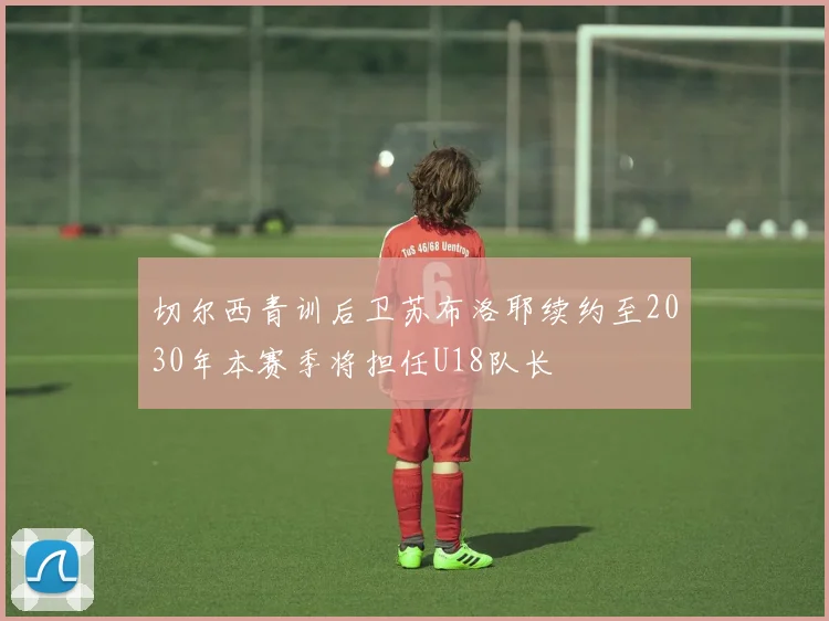 切尔西青训后卫苏布洛耶续约至2030年本赛季将担任U18队长