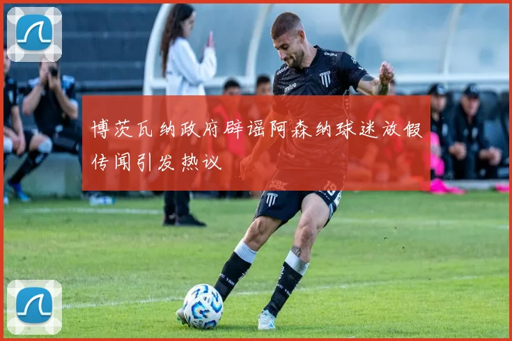 博茨瓦纳政府辟谣阿森纳球迷放假传闻引发热议