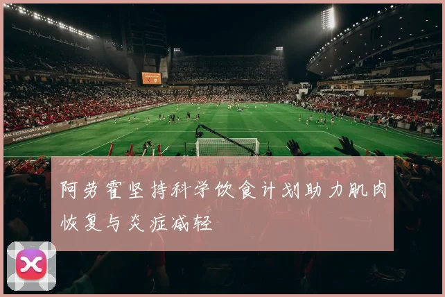 阿劳霍坚持科学饮食计划助力肌肉恢复与炎症减轻