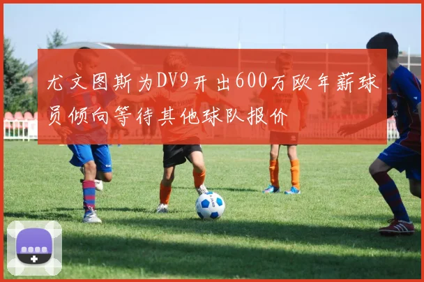 尤文图斯为DV9开出600万欧年薪球员倾向等待其他球队报价