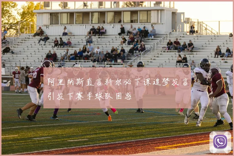 阿里纳斯直言科尔必下课追梦发言引发下赛季球队困惑